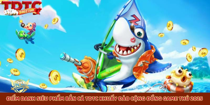 Điểm danh siêu phẩm bắn cá TDTC khuấy đảo cộng đồng game thủ 2025